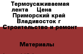 Термоусаживаемая лента  › Цена ­ 220 - Приморский край, Владивосток г. Строительство и ремонт » Материалы   